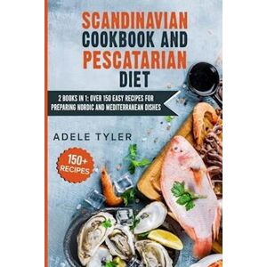 Adele Tyler Scandinavian Cookbook And Pescatarian Diet: 2 Books In 1: Over 150 Easy Recipes For Preparing Nordic And Mediterranean Dishes