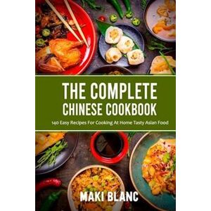 Maki Blanc The Complete Chinese Cookbook: 140 Easy Recipes For Cooking At Home Tasty Asian Food