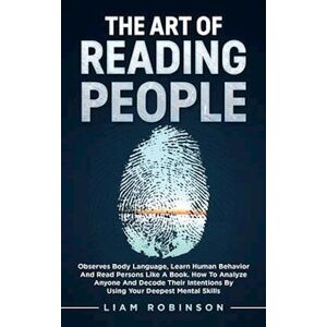 Liam Robinson The Art Of Reading People: Observes Body Language, Learn Human Behavior And Read Persons Like A Book. How To Analyze Anyone And Decode Their Intention