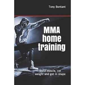 Tony Bontant Mma Home Training: Build Muscle, Cut Weight And Get In Shape