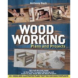 Anthony Deck Woodworking Plans And Projects: The Step-By-Step Guide To Start Your Carpentry Workshop And To Enrich Your Home With Diy Wood Projects, 20+ Ideas And