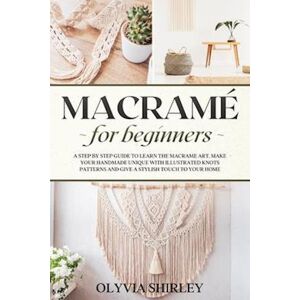 Olyvia Shirley Macramé For Beginners: A Step By Step Guide To Learn The Macrame Art. Make Your Handmade Unique With Illustrated Knots Patterns And Give A Stylish Tou