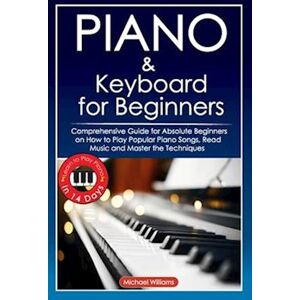 Michael Williams Piano And Keyboard For Beginners: Comprehensive Guide For Absolute Beginners On How To Play Popular Piano Songs, Read Music And Master The Techniques