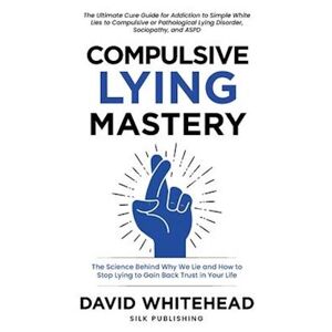 David Whitehead Compulsive Lying Mastery: The Science Behind Why We Lie And How To Stop Lying To Gain Back Trust In Your Life: Cure Guide For White Lies, Compulsive O