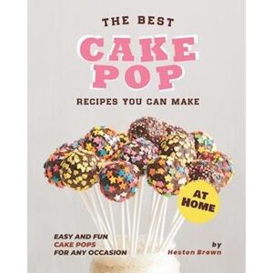 Heston Brown The Best Cake Pop Recipes You Can Make At Home: Easy And Fun Cake Pops For Any Occasion