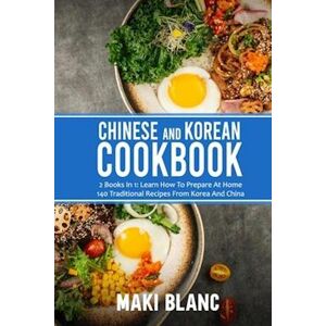 Maki Blanc Chinese And Korean Cookbook: 2 Books In 1: Learn How To Prepare At Home 140 Traditional Recipes From Korea And China