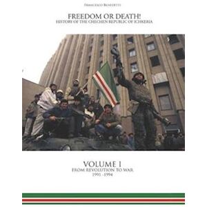 Francesco Benedetti Freedom Or Death! History Of The Chechen Republic Of Ichkeria: Volume I - From Revolution To War