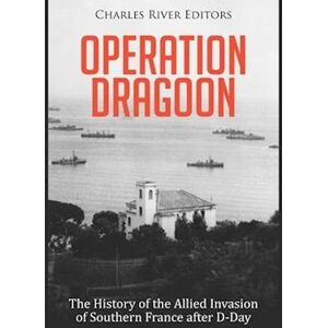 Charles River Editors Operation Dragoon: The History Of The Allied Invasion Of Southern France After D-Day