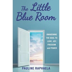Pauline Raphaela The Little Blue Room: Awakening The Soul To Love, Joy, Freedom And Power