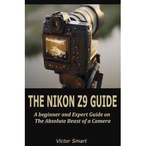 Victor Smart The Nikon Z9 Guide: A Beginner And Expert Step By Step On The Absolute Beast Of A Camera