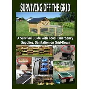 Ada Ruth Surviving Off The Grid: A Survival Guide With Food, Emergency Supplies, Sanitation On Grid-Down