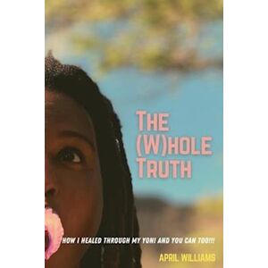 April Williams The (W)Hole Truth: How I Rid Myself Of Pcos And You Can Too.