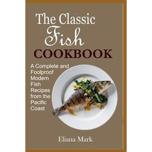 Eliana Mark The Classic Fish Cookbook: A Complete And Foolproof Modern Fish Recipes From The Pacific Coast