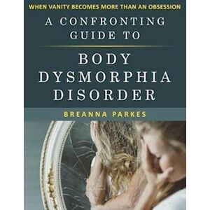 Breanna Parkes A Confronting Guide To Body Dysmorphia Disorder: When Vanity Becomes More Than An Obsession