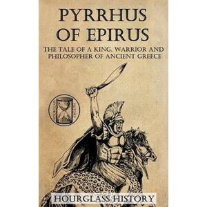 Stanton Pyrrhus Of Epirus: The Tale Of A King, Warrior And Philosopher Of Ancient Greece