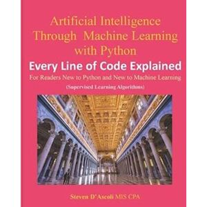 Steven D'ascoli Cpa Artificial Intelligence Through Machine Learning With Python: Every Line Of Code Explained