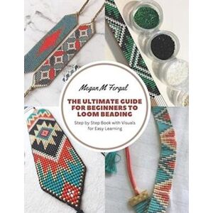 Megan M. Fergal The Ultimate Guide For Beginners To Loom Beading: Step By Step Book With Visuals For Easy Learning