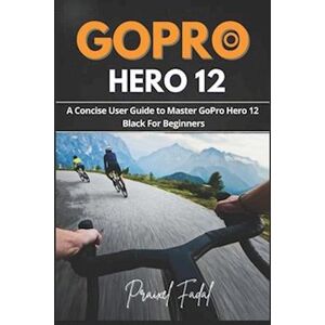 Praixel Fadal Gopro Hero 12: A Concise User Guide To Master Gopro Hero 12 Black For Beginners