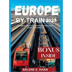 Arlene E. Khan Europe By Train 2023: Train Travel In Europe Through An Adventure Guide For Beginners