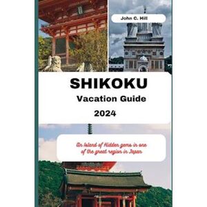 John C. Hill Shikoku Vacation Guide 2024: An Island Of Hidden Gems In One Of The Great Region In Japan