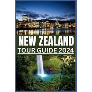 Steves Kelvin New Zealand Tour Guide 2024: Your Passport To Nature'S Masterpieces: From Fords To Ferns, Exploring New Zealand'S Treasures In 2024