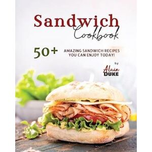 Alain Duke Sandwich Cookbook: 50+ Amazing Sandwich Recipes You Can Enjoy Today!