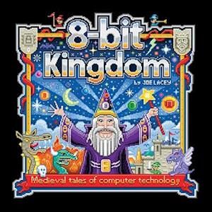 Joe Lacey 8-Bit Kingdom: Medieval Tales Of Computer Technology