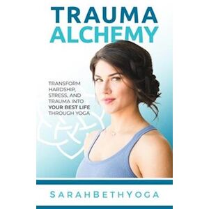 Sarah Beth Yoga Trauma Alchemy: Transform Hardship, Stress, And Trauma Into Your Best Life Through Yoga