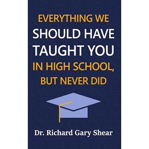 Richard Gary Shear Everything We Should Have Taught You In High School, But Never Did