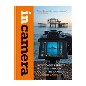 In Camera: How to Get Perfect Pictures Straight Out of the Camera