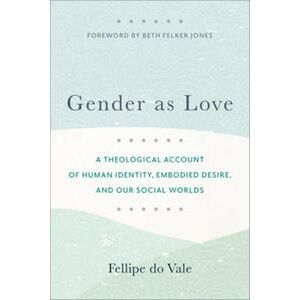 Gender as Love – A Theological Account of Human Identity, Embodied Desire, and Our Social Worlds