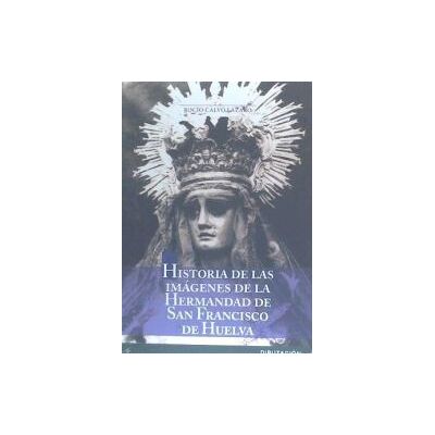 Diputación Provincial de Huelva. Servicio de Publicaciones Historias De Las Imágenes De La Hermandad De San Francisco Diputación Provincial de Huelva. Servicio de Publicaciones Historias De Las Imágenes De La Hermandad De San Francisco