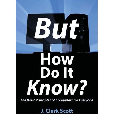 Scott But How Do It Know? The Basic Principles of Computers for Everyone Scott But How Do It Know? The Basic Principles of Computers for Everyone