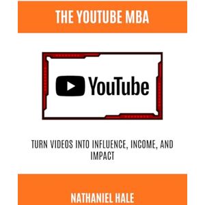 Hale, Nathaniel The YouTube MBA: Turn Videos into Influence, Income, and Impact Hale, Nathaniel The YouTube MBA: Turn Videos into Influence, Income, and Impact