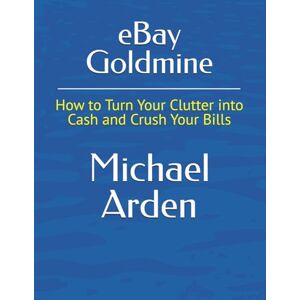 Arden, Michael eBay Goldmine: How to Turn Your Clutter into Cash and Crush Your Bills Arden, Michael eBay Goldmine: How to Turn Your Clutter into Cash and Crush Your Bills