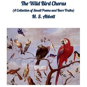ABBOTT, M S The Wild Bird Chorus: (A Collection of Small Poems and Bare Truths) ABBOTT, M S The Wild Bird Chorus: (A Collection of Small Poems and Bare Truths)
