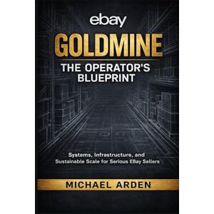 Arden, Michael eBay Goldmine: The Operator’s Blueprint: Systems, Infrastructure, and Sustainable Scale for Serious eBay Sellers Arden, Michael eBay Goldmine: The Operator’s Blueprint: Systems, Infrastructure, and Sustainable Scale for Serious eBay Sellers
