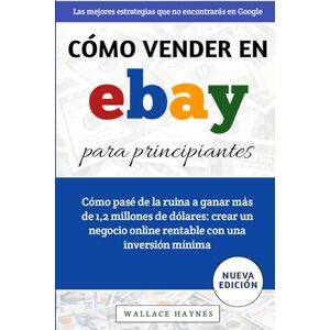 Haynes, Wallace Cómo vender en eBay para principiantes: Cómo pasé de la ruina a ganar más de 1,2 millones de dólares: crear un negocio online rentable con una inversión mínima Haynes, Wallace Cómo vender en eBay para principiantes: Cómo pasé de la ruina a ganar más de 1,2 millones de dólares: crear un negocio online rentable con una inversión mínima
