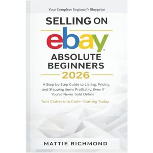 Richmond, Mattie Selling on eBAY Absolute Beginners 2026: A Step-by-Step Guide to Listing, Pricing, and Shipping Items Profitably, Even If You’ve Never Sold Online Richmond, Mattie Selling on eBAY Absolute Beginners 2026: A Step-by-Step Guide to Listing, Pricing, and Shipping Items Profitably, Even If You’ve Never Sold Online