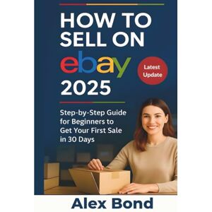Bond, Alex How to Sell on eBay 2025 Edition: The Complete Step-by-Step Beginner's Guide to Building a Profitable eBay Business Using Automation, Dropshipping & AI Bond, Alex How to Sell on eBay 2025 Edition: The Complete Step-by-Step Beginner's Guide to Building a Profitable eBay Business Using Automation, Dropshipping & AI