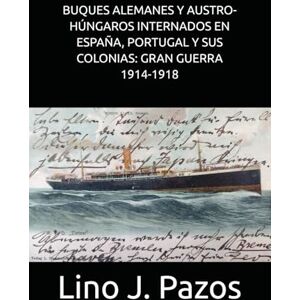 Pazos, Lino J. BUQUES ALEMANES Y AUSTRO-HÚNGAROS INTERNADOS EN ESPAÑA, PORTUGAL Y SUS COLONIAS: GRAN GUERRA 1914-1918 Pazos, Lino J. BUQUES ALEMANES Y AUSTRO-HÚNGAROS INTERNADOS EN ESPAÑA, PORTUGAL Y SUS COLONIAS: GRAN GUERRA 1914-1918