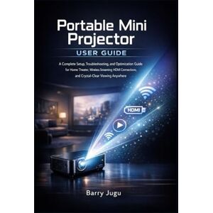 Barry Jugu Portable Mini Projector User Guide: A Complete Setup, Troubleshooting, and Optimization Guide for Home Theater, Wireless Streaming, HDMI Connections, and Crystal-Clear Viewing Anywhere Barry Jugu Portable Mini Projector User Guide: A Complete Setup, Troubleshooting, and Optimization Guide for Home Theater, Wireless Streaming, HDMI Connections, and Crystal-Clear Viewing Anywhere