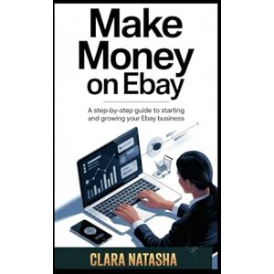 Natasha, Clara MAKE MONEY ON EBAY: A Step-by-Step Guide to Starting and Growing Your eBay Business Natasha, Clara MAKE MONEY ON EBAY: A Step-by-Step Guide to Starting and Growing Your eBay Business