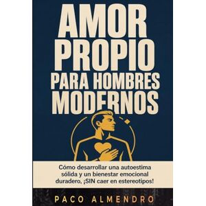 Almendro, Paco AMOR PROPIO PARA HOMBRES MODERNOS: Cómo desarrollar una autoestima sólida y un bienestar emocional duradero, ¡SIN caer en estereotipos! Almendro, Paco AMOR PROPIO PARA HOMBRES MODERNOS: Cómo desarrollar una autoestima sólida y un bienestar emocional duradero, ¡SIN caer en estereotipos!