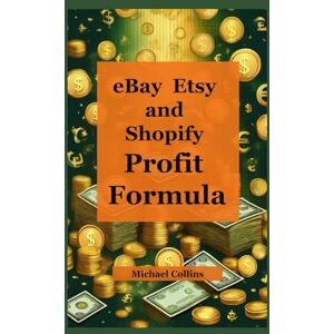 Collins, Michael eBay, Etsy, and Shopify Profit Formula: The Complete Guide to Building a Profitable Online Business Collins, Michael eBay, Etsy, and Shopify Profit Formula: The Complete Guide to Building a Profitable Online Business