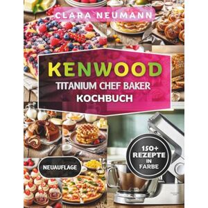 Neumann, Clara Kenwood Titanium Chef Baker Kochbuch: Dein komplette Küchenmaschinen Führung mit 150+ einfache Rezepte für Backen, Desserts, Brot, Pizza, Pasta und Mehr. Neumann, Clara Kenwood Titanium Chef Baker Kochbuch: Dein komplette Küchenmaschinen Führung mit 150+ einfache Rezepte für Backen, Desserts, Brot, Pizza, Pasta und Mehr.