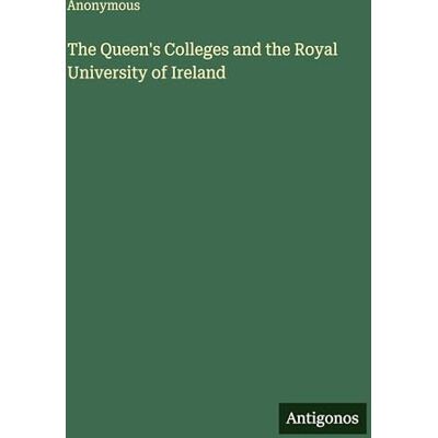 Anonymous The Queen's Colleges and the Royal University of Ireland Anonymous The Queen's Colleges and the Royal University of Ireland