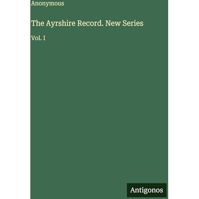 Anonymous The Ayrshire Record. New Series: Vol. I Anonymous The Ayrshire Record. New Series: Vol. I