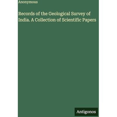 Anonymous Records of the Geological Survey of India. A Collection of Scientific Papers Anonymous Records of the Geological Survey of India. A Collection of Scientific Papers