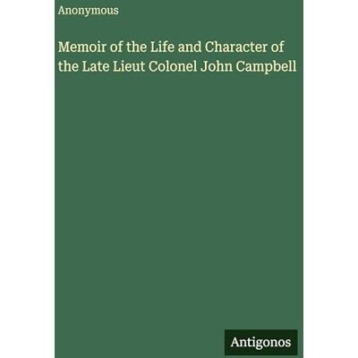 Anonymous Memoir of the Life and Character of the Late Lieut Colonel John Campbell Anonymous Memoir of the Life and Character of the Late Lieut Colonel John Campbell